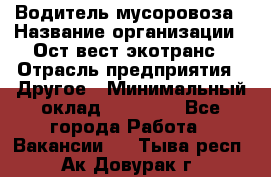 Водитель мусоровоза › Название организации ­ Ост-вест экотранс › Отрасль предприятия ­ Другое › Минимальный оклад ­ 70 000 - Все города Работа » Вакансии   . Тыва респ.,Ак-Довурак г.